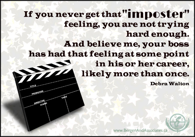 If you never get that "impostor" feeling, you are not trying hard enough. And believe me, your boss has had that feeling at some point in his or her career, likely more than once. Quote by Debra Walton. Poster by Bergen and Associates counselling in Winnipeg